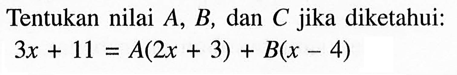 Tentukan nilai A, B, dan C jika diketahui: 3x+11=A(2x+3)+B(x-4)