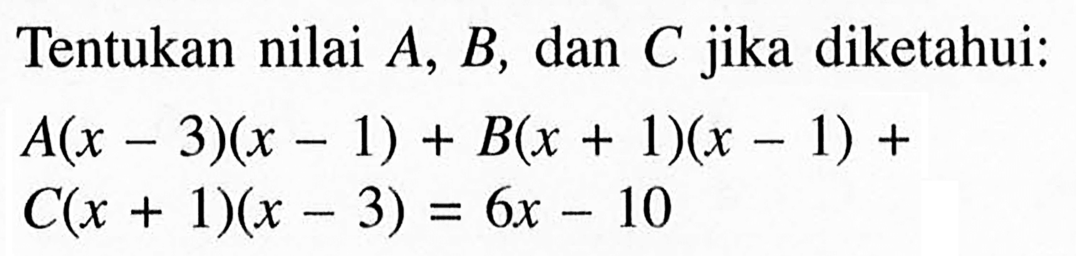 Tentukan nilai A, B, dan C jika diketahui: A(x-3)(x-1)+B(x+1)(x-1)+C(x+1)(x-3)=6x-10