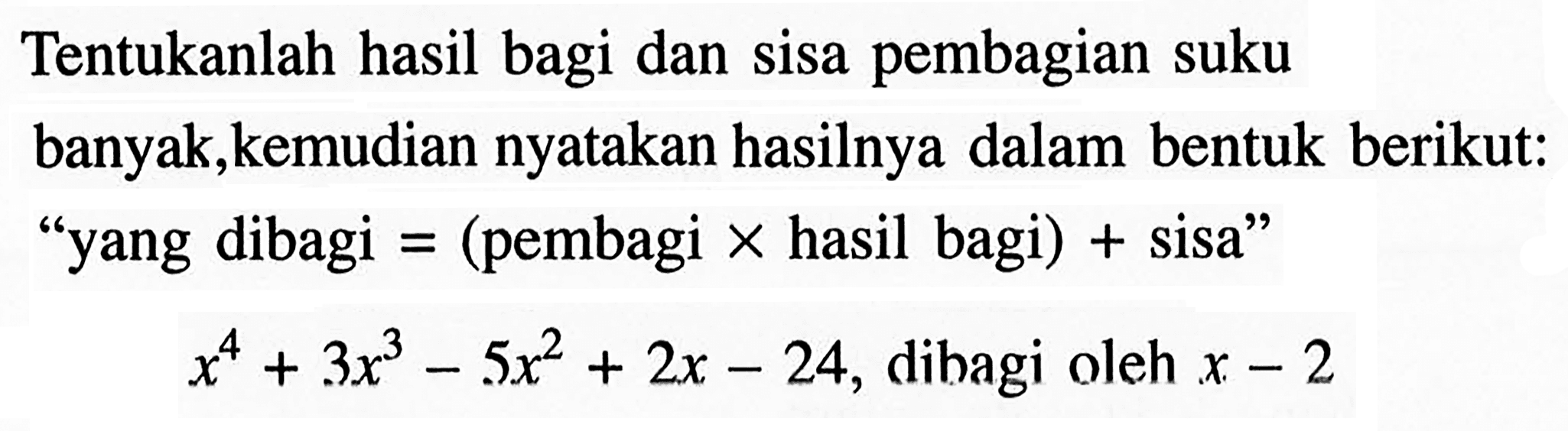 Tentukanlah hasil bagi dan sisa pembagian suku banyak, kemudian nyatakan hasilnya dalam bentuk berikut: "yang dibagi=(pembagi x hasil bagi)+sisa" x^4+3x^3-5x^2+2x-24, dibagi oleh x-2