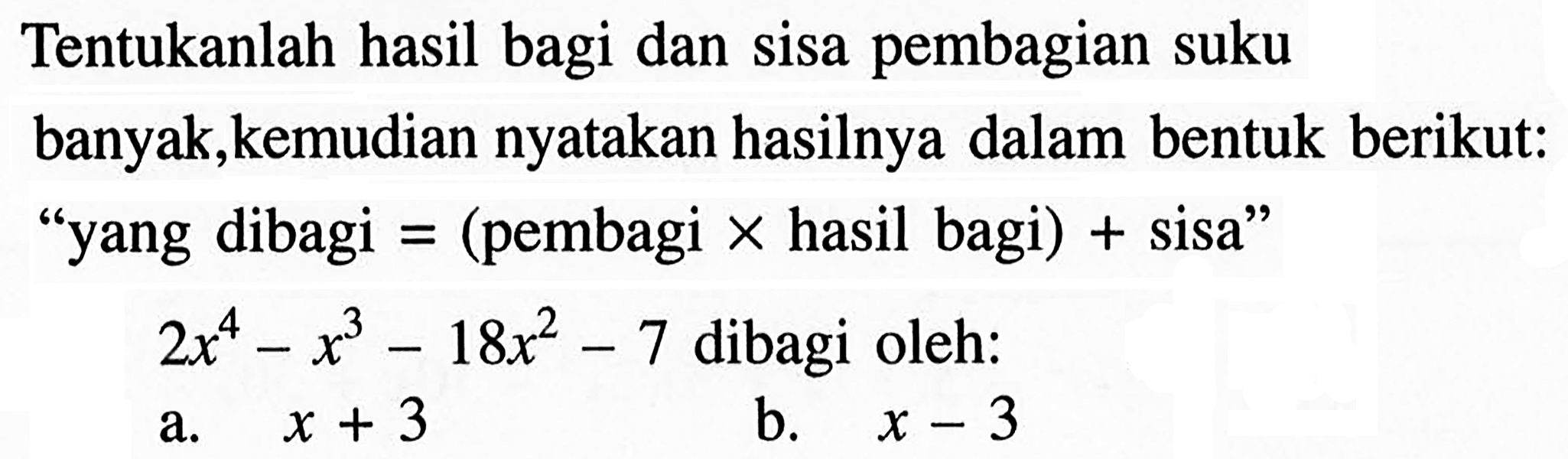 Tentukanlah hasil bagi dan sisa pembagian suku banyak, kemudian nyatakan hasilnya dalam bentuk berikut: "yang dibagi=(pembagixhasil bagi)+sisa" 2x^4-x^3-18x^2-7 dibagi oleh: a. x+3 b. x-3