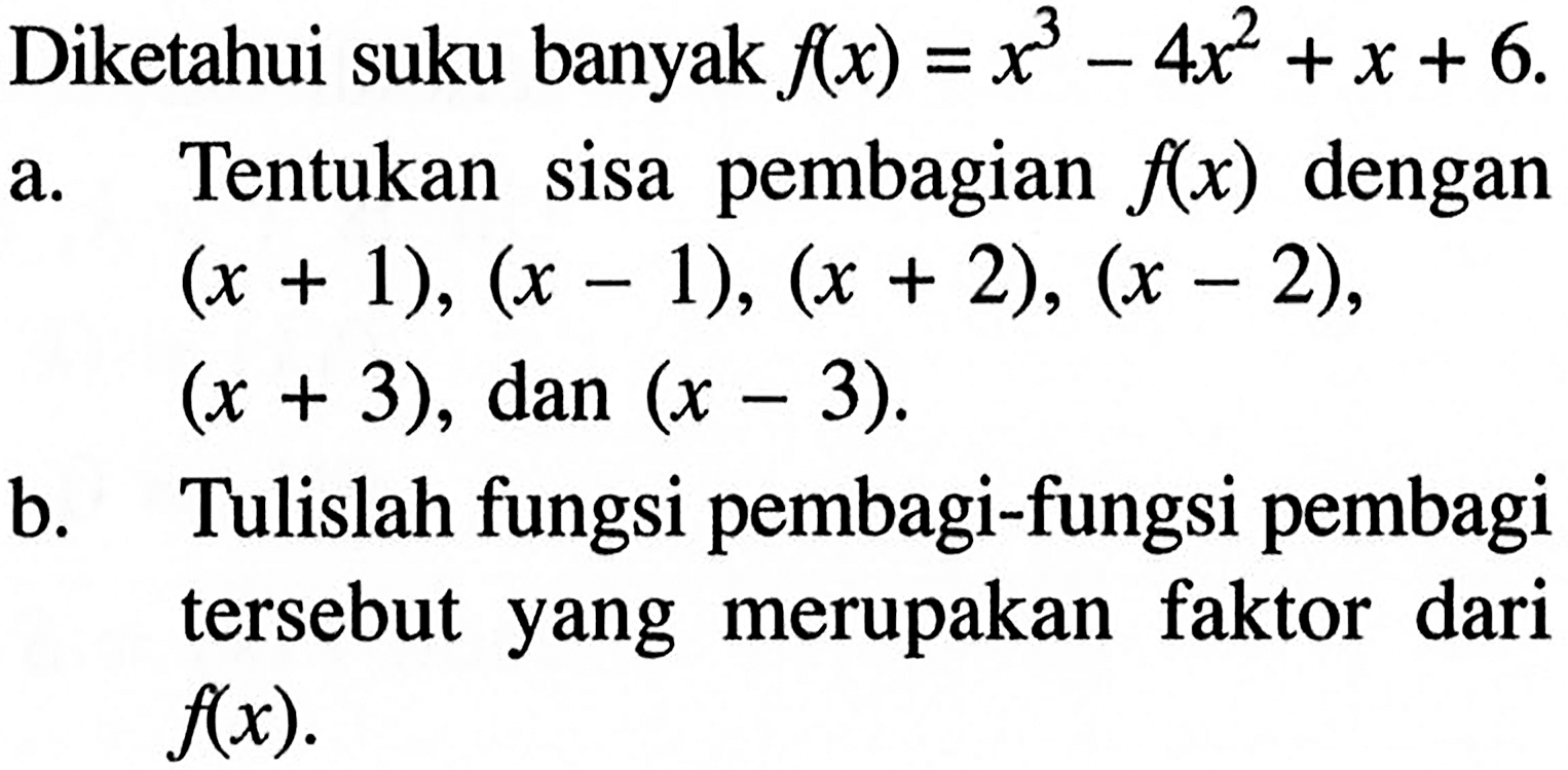 Diketahui suku banyak f(x)=x^3-4x^2+x+6. a. Tentukan sisa pembagian f(x) dengan (x+1), (x-1), (x+2), (x-2), (x+3), dan (x-3). b. Tulislah fungsi pembagi-fungsi pembagi tersebut yang merupakan faktor dari f(x).