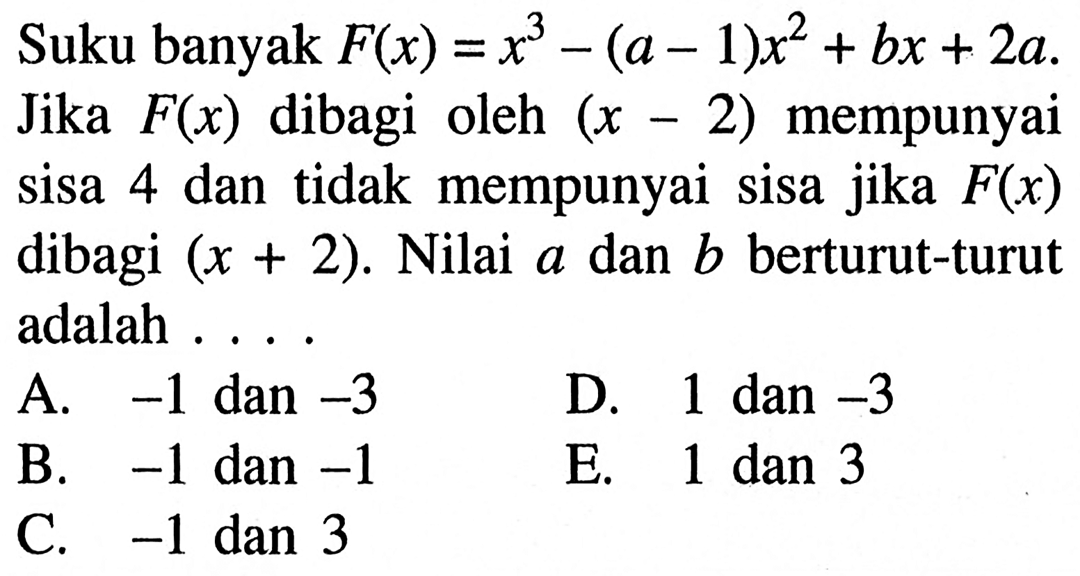 Suku banyak F(x)=x^3-(a-1)x^2+bx+2a. Jika F(x) dibagi oleh (x-2) mempunyai sisa 4 dan tidak mempunyai sisa jika F(x) dibagi (x+2). Nilai a dan b berturut-turut adalah . . . .