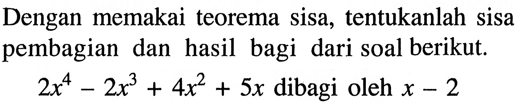 Dengan memakai teorema sisa, tentukanlah sisa pembagian dan hasil bagi dari soal berikut. 2x^4 - 2x^ 3+ 4x^2 +5x dibagi oleh x - 2