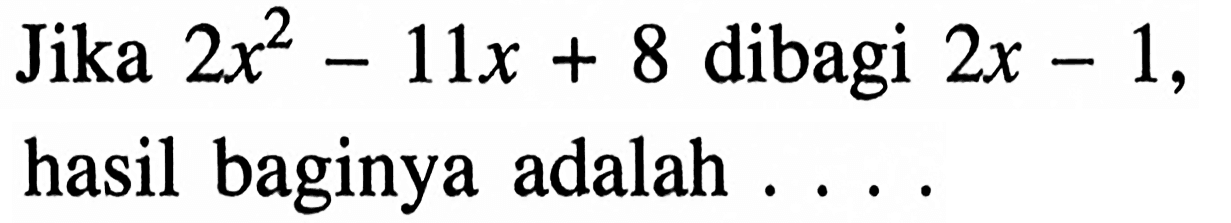 Jika 2x^2-11x+8 dibagi 2x-1, hasil baginya adalah . . . .