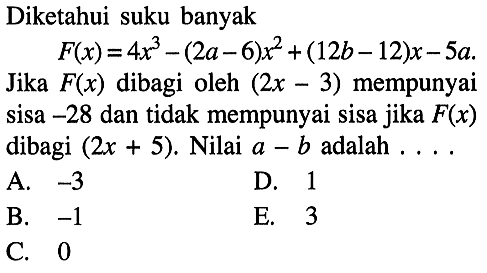 Diketahui suku banyak F(x)=4x^3-(2a-6)x^2+(12b-12)x-5a. Jika F(x) dibagi oleh (2x-3) mempunyai sisa -28 dan tidak mempunyai sisa jika F(x) dibagi (2x+5). Nilai a-b adalah . . . .