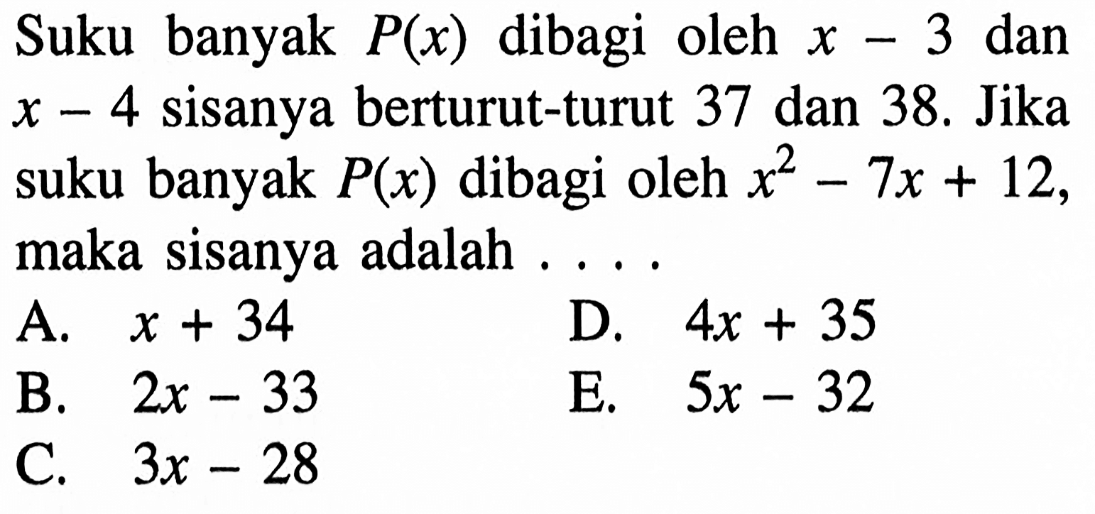 Suku banyak P(x) dibagi oleh x-3 dan x-4 sisanya berturut-turut 37 dan 38. Jika suku banyak P(x) dibagi oleh x^2-7x+12 maka sisanya adalah ....