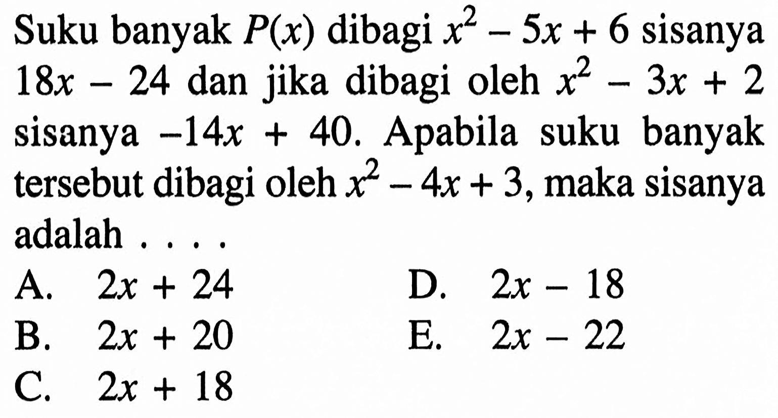 Suku banyak P(x) dibagi x^2-5x+6 sisanya 18x-24 dan jika dibagi oleh x^2-3x+2 sisanya -14x+40. Apabila suku banyak tersebut dibagi oleh x^2-4x+3, maka sisanya adalah . . . .