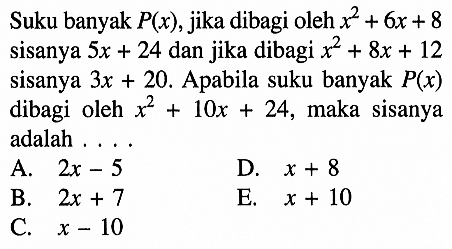 Suku banyak P(x), jika dibagi oleh x^2+6x+8 sisanya 5x + 24 dan jika dibagi x^2+8x+12 sisanya 3x+20. Apabila suku banyak P(x) dibagi oleh x^2+10x+24, maka sisanya adalah . . . .