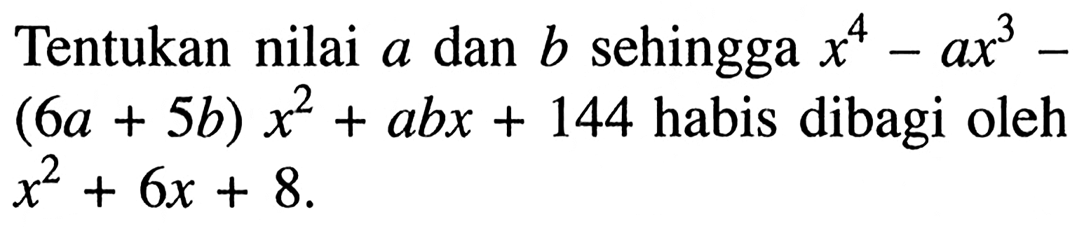 Tentukan nilai sehingga a dan b sehingga x^4-ax^3-(6a+5b)x^2+abx+144 habis dibagi oleh x^2+6x+8.