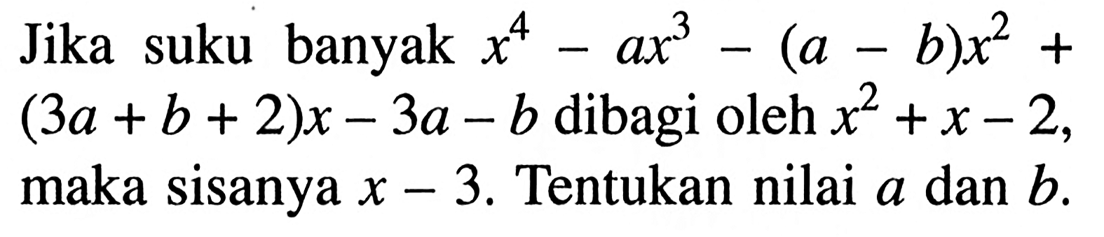 Jika suku banyak x^4-ax^3-(a-b)x^2+(3a+b+2)x-3a-b dibagi oleh x^2+x-2, maka sisanya x-3. Tentukan nilai a dan b.