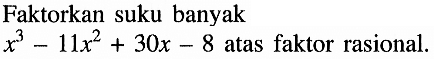 Faktorkan suku banyak x^3-11x^2+30x-8 atas faktor rasional.