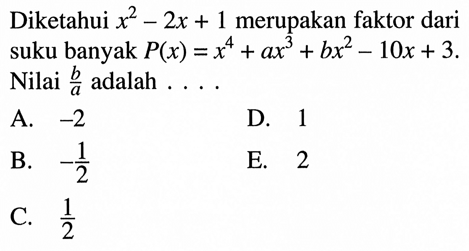 Diketahui x^2-2x+1 merupakan faktor dari suku banyak P(x)=x^4+ax^3+bx^2-10x+3. Nilai b/a adalah ....