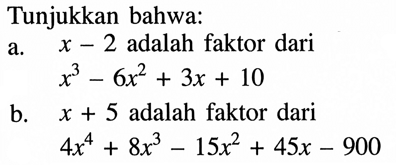 Tunjukkan bahwa: a. x - 2 adalah faktor dari x^3-6x2+3x+10x+5 b. x+5adalah faktor dari 4x^4+8x^3-15x^2+45x-900