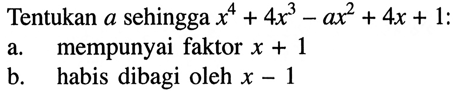 Tentukan a sehingga x^4+4x^3-ax^2+4x+1; a. mempunyai faktor x+1 b. habis dibagi oleh x-1