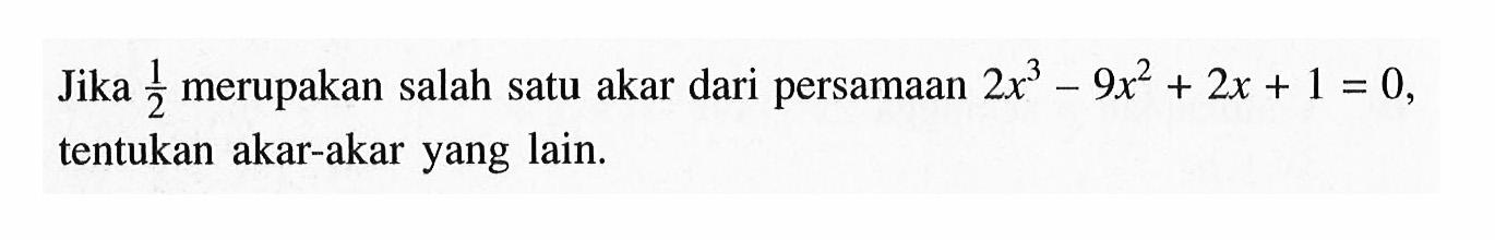 Jika 1/2 merupakan salah satu akar dari persamaan 2x^3-9x^2+2x+1=0, tentukan akar-akar yang lain.