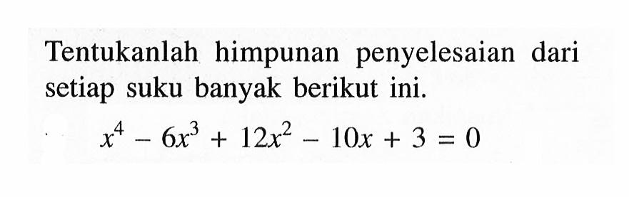 Tentukanlah himpunan penyelesaian dari setiap suku banyak berikut ini. x^4-6x^3+12x^2-10x+3=0