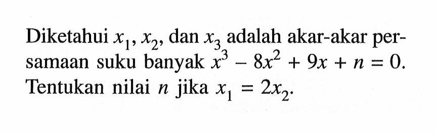 Diketahui x1, x2, dan x3 adalah akar-akar persamaan suku banyak x^3-8x^2+9x+n=0. Tentukan nilai n jika x1=2x2.