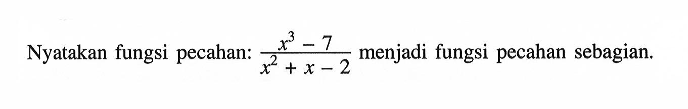 Nyatakan fungsi pecahan: (x^3-7)/(x^2+x-2) menjadi fungsi pecahan sebagian.