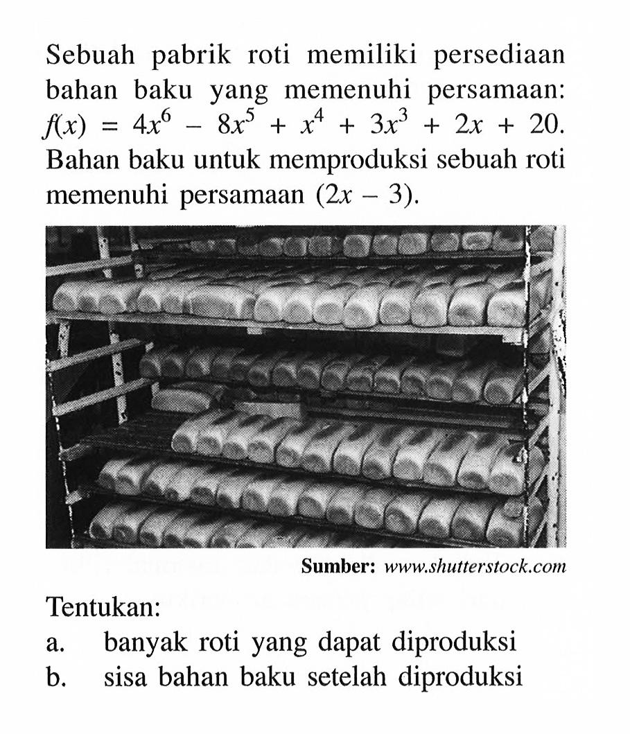 Sebuah roti memiliki persediaan pabrik bahan baku yang memenuhi persamaan: f(x)=4x^6-8x^6+x^4+3x^3+2x+20. Bahan baku untuk memproduksi sebuah roti memenuhi persamaan (2x-3). Sumber: www.shutterstock.com Tentukan: a. banyak roti yang dapat diproduksi b. sisa bahan baku setelah diproduksi
