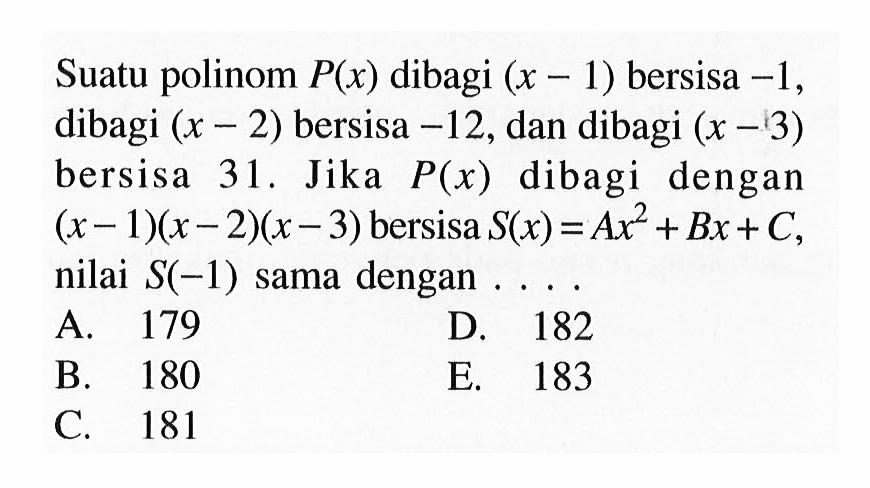 Suatu polinom P(x) dibagi (x-1) bersisa -1, dibagi (x-2) bersisa -12, dan dibagi (x-3) bersisa 31. Jika P(x) dibagi dengan (x-1)(x-2)(x-3) bersisa S(x)=Ax^2+Bx+C, nilai S(-1) sama dengan....