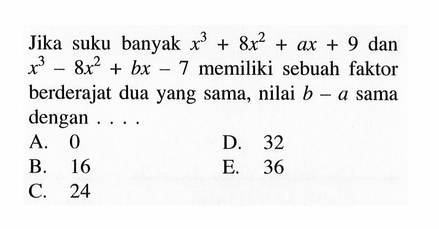 Jika suku banyak x^3+8x^2+ax+9 dan x^3-8x^2+bx-7 memiliki sebuah faktor berderajat dua yang sama, nilai b-a sama dengan . . . .