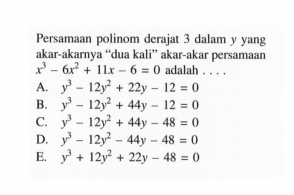 Persamaan polinom derajat 3 dalam y yang akar-akarnya "dua kali" akar-akar persamaan x^3-6x2+11x-6 = 0 adalah