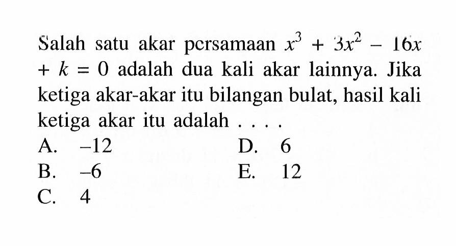 Salah akar persamaan x^3+3x^2-16x+k=0 adalah dua kali akar lainnya. Jika ketiga akar-akar itu bilangan bulat, hasil kali ketiga akar itu adalah ...