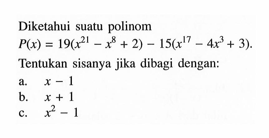 Diketahui polinom suatu P(x) = 19(x^21-x^8+2)-15(x^17-4x^3+3). Tentukan sisanya jika dibagi dengan: a. x-1 b. x +1 c. x^2-1