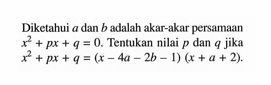 Diketahui a dan b adalah akar-akar persamaan x^2+px+q=0. Tentukan nilai p dan q jika x^2+px+q=(x-4a-2b-1)(x+a+2).