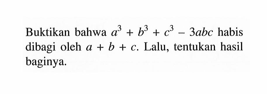 Buktikan bahwa a^3+b^3+c^3-3abc habis dibagi oleh a+b+c. Lalu, tentukan hasil baginya.