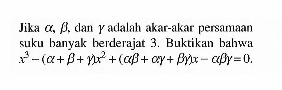 Jika alpha, beta, gamma adalah akar-akar persamaan suku banyak berderajat 3. Buktikan bahwa x^3-(alpha+beta+gamma)x^2+(alpha beta + alpha gamma + beta gamma)x - alpha beta gamma = 0.