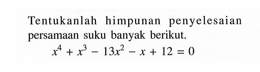 Tentukanlah himpunan penyelesaian persamaan suku banyak berikut. x^4+x^3-13x^2-x+12=0