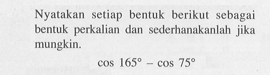 Nyatakan setiap bentuk berikut sebagai perkalian dan sederhanakanlah jika bentuk mungkin. cos 165-cos 75