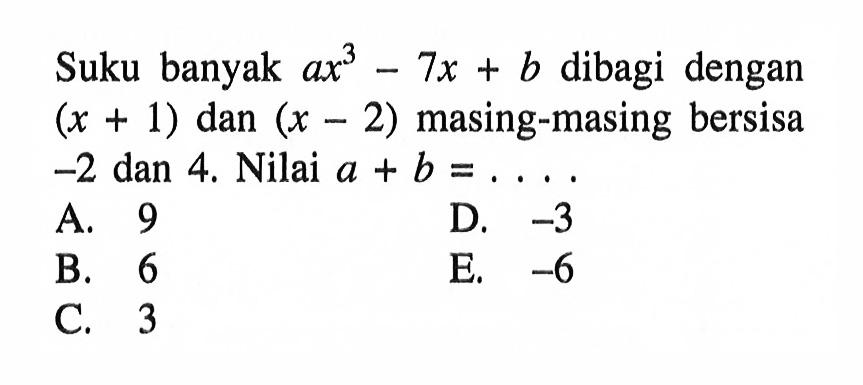 Suku banyak ax^3-7x+b dibagi dengan (x+1) dan (x-2) masing-masing bersisa -2 dan 4, Nilai a+b=....