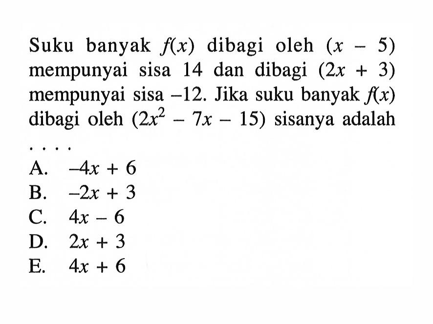 Suku banyak f(x) dibagi oleh (x-5) mempunyai sisa 14 dan dibagi (2x+3) mempunyai sisa -12. Jika suku banyak f(x) dibagi oleh (2x^2-7x-15) sisanya adalah ....