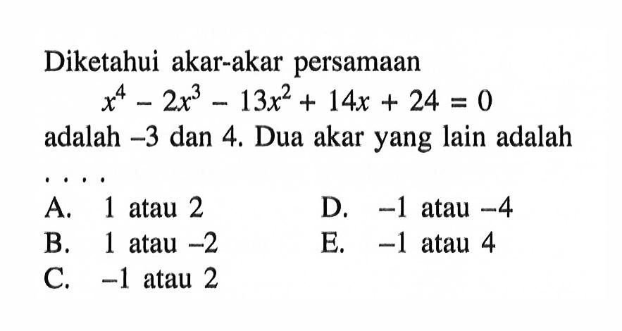 Diketahui akar-akar persamaan x^4-2x^3-13x^2+14x+24=0 adalah -3 dan 4. Dua akar yang lain adalah ....