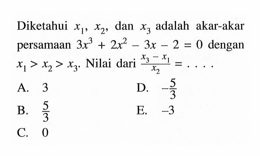 Diketahui x1,x2,dan x3 adalah akar-akar persamaan 3x^3+2x^2-3x-2=0 dengan x1>x2>x3. Nilai dari (x3-x1)/x2= . . . .