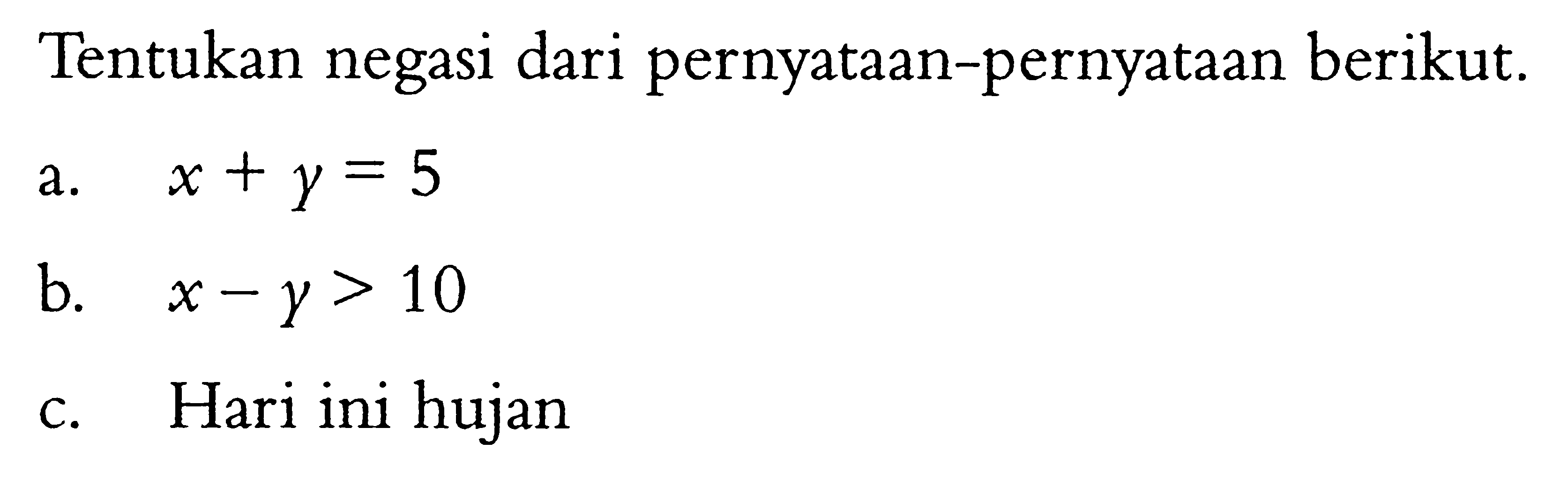 Tentukan negasi dari pernyataan-pernyataan berikut. a.  x+y=5  b.  x-y>10  c. Hari ini hujan 