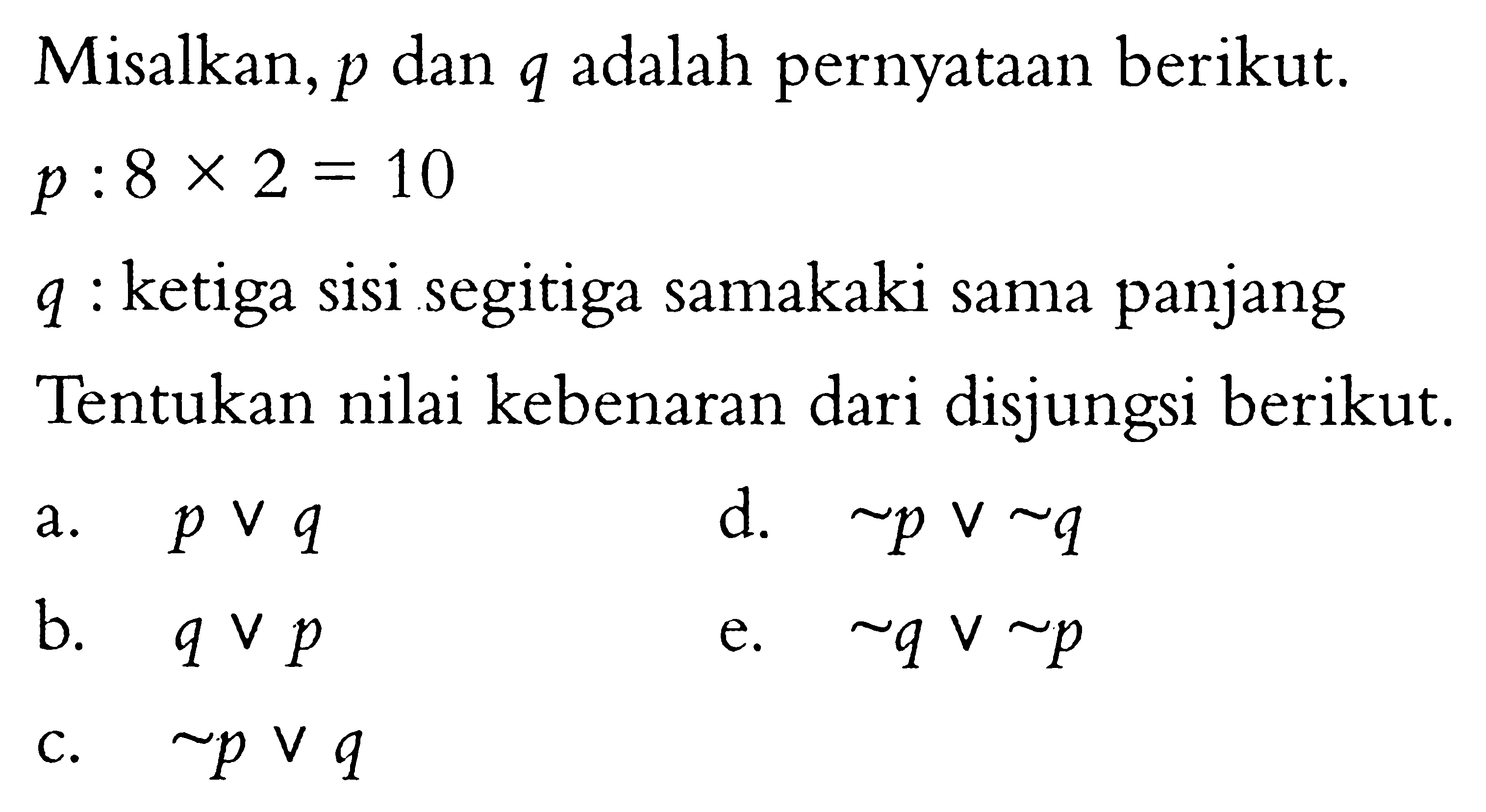 Misalkan,  p  dan  q  adalah pernyataan berikut.  p: 8 x 2=10  q  : ketiga sisi segitiga samakaki sama panjangTentukan nilai kebenaran dari disjungsi berikut.a.   p v q d.   ~ p v ~ q b.  q v p e.  ~ q v ~ p c.  ~ p v q 