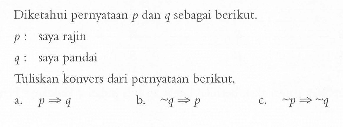 Diketahui pernyataan p dan q sebagai berikut. p: saya rajin q : saya pandai Tuliskan konvers dari pernyataan berikut. a. 0->q b. ~q->p c. ~p->~q