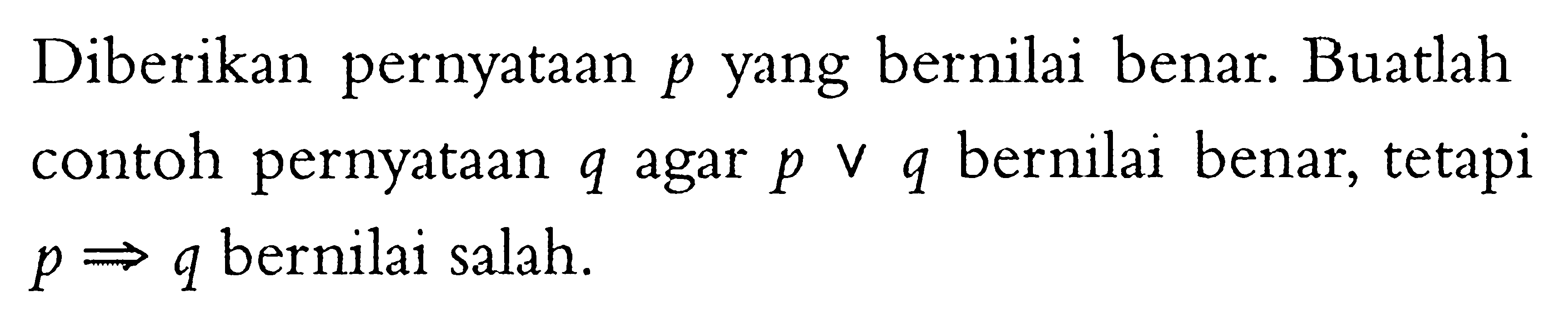 Diberikan pernyataan  p  yang bernilai benar. Buatlah contoh pernyataan  q  agar  p v q  bernilai benar, tetapi  p=>q  bernilai salah.