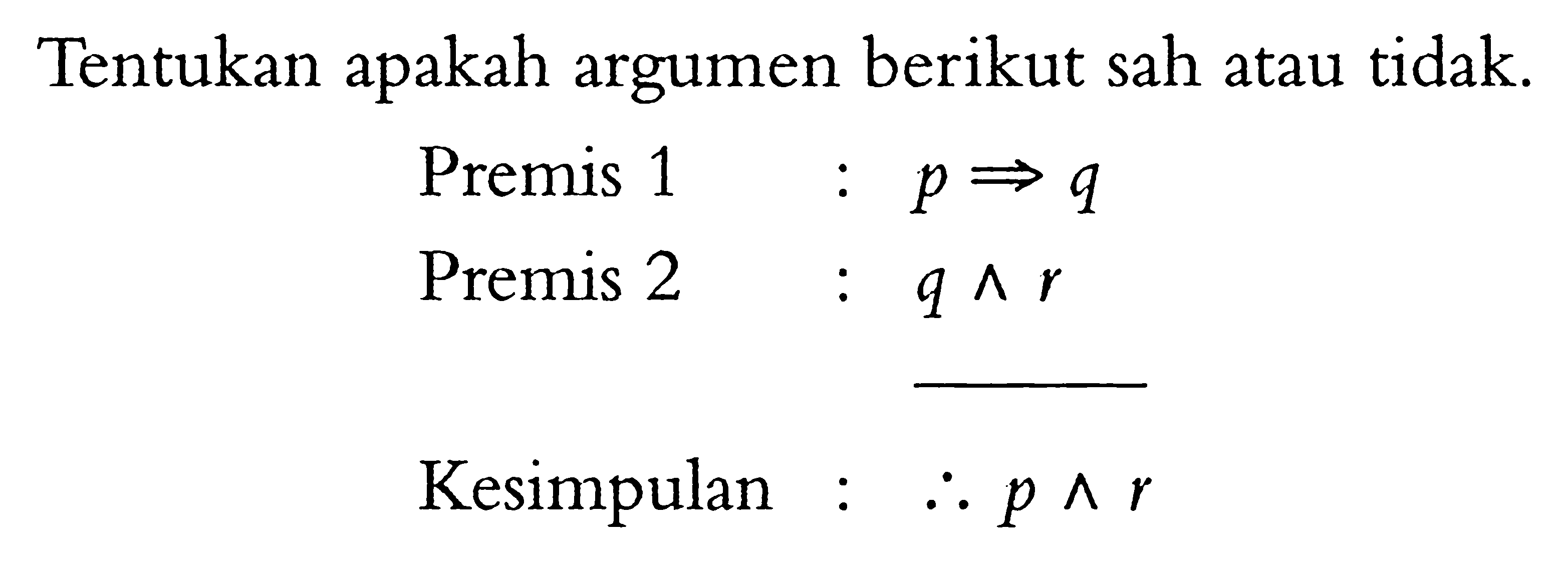 Tentukan apakah argumen berikut sah atau tidak. Premis 1 : p => q Premis 2  : q^ r kesimpulan : p^ r 