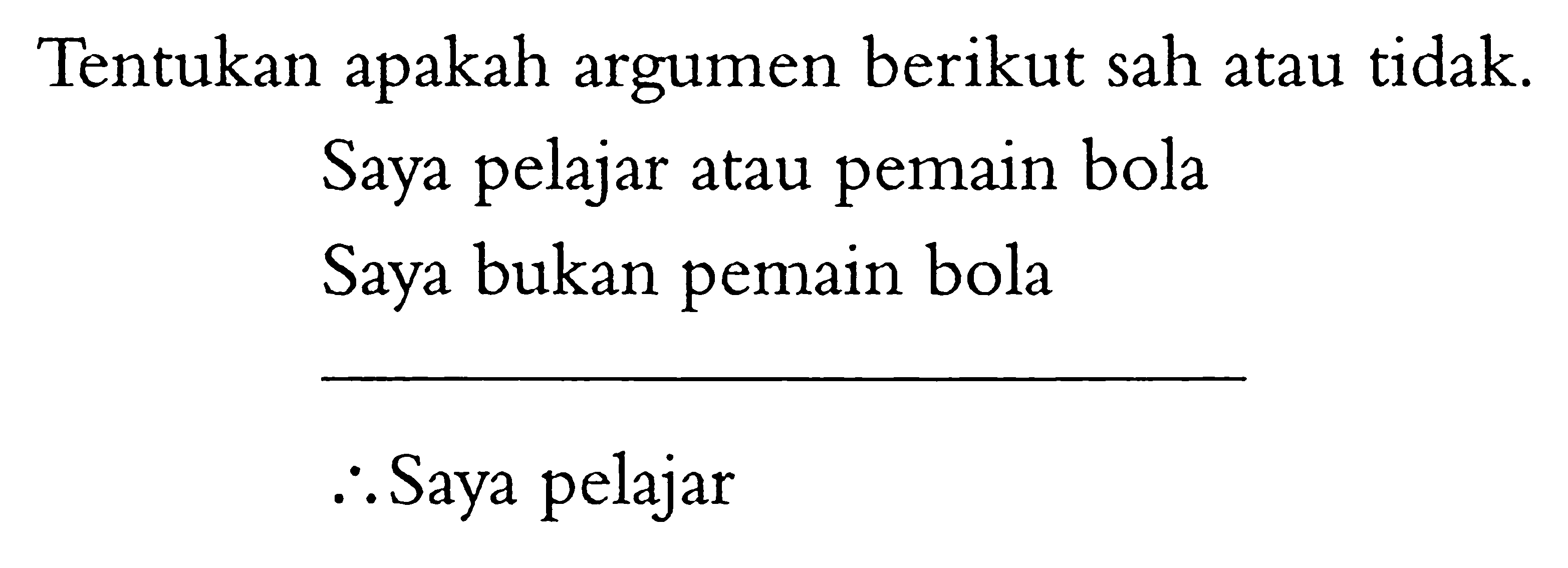 Tentukan apakah argumen berikut sah atau tidak. Saya pelajar atau pemain bola Saya bukan pemain bola jadi Saya pelajar 