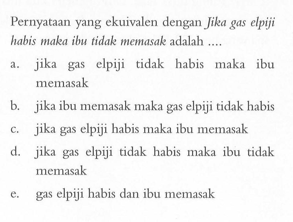 Pernyataan yang ekuivalen dengan Jika gas elpiji habis maka ibu tidak memasak adalah ....a. jika gas elpiji tidak habis maka ibu memasakb. jika ibu memasak maka gas elpiji tidak habisc. jika gas elpiji habis maka ibu memasakd. jika gas elpiji tidak habis maka ibu tidak memasake. gas elpiji habis dan ibu memasak