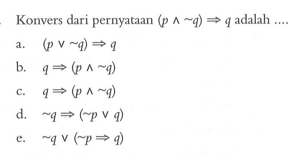 Konvers dari pernyataan (p ^ ~q)=>q adalah  ....