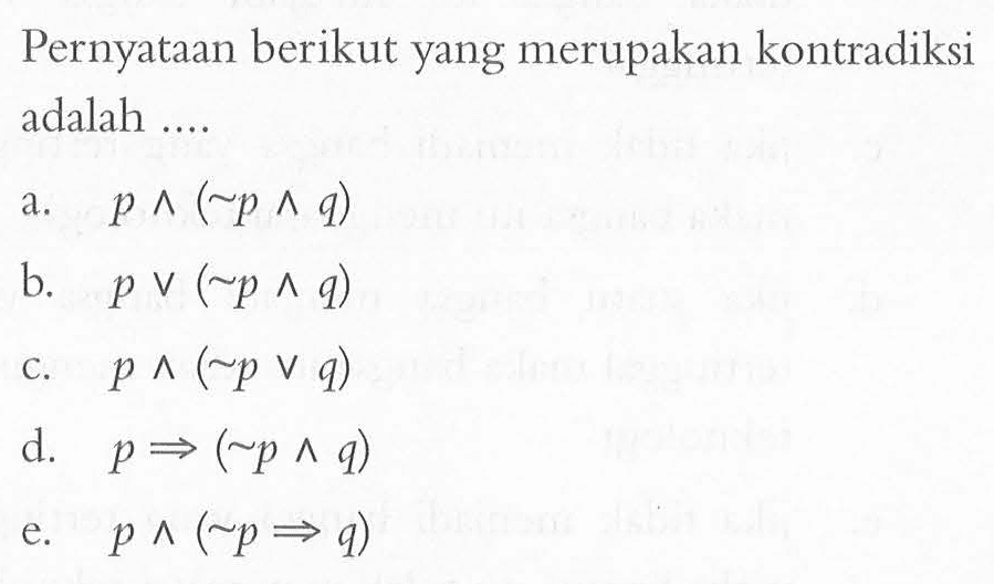 Pernyataan berikut yang merupakan kontradiksi adalah .... a. p ^ (~p ^ q) b. p v (~p ^ q) c. p ^ (~p v q) d. p => (~p ^ q) e. p ^ (~p => q)