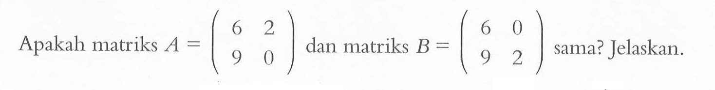 Apakah matriks A=(6 2 9 0) dan matriks B=(6 0 9 2) sama? Jelaskan.