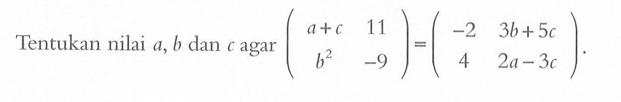 Tentukan nilai a,b, dan c agar (a+c 11 b^2 -9)=(-2 3b+5c 4 2a-3c)