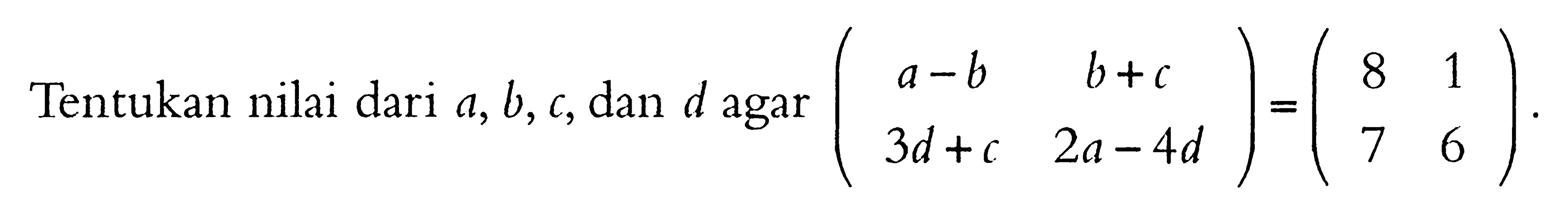 Tentukan nilai dari a, b, c, dan d agar (a-b b+c 3d+c 2a-4d)=(8 1 7 6)