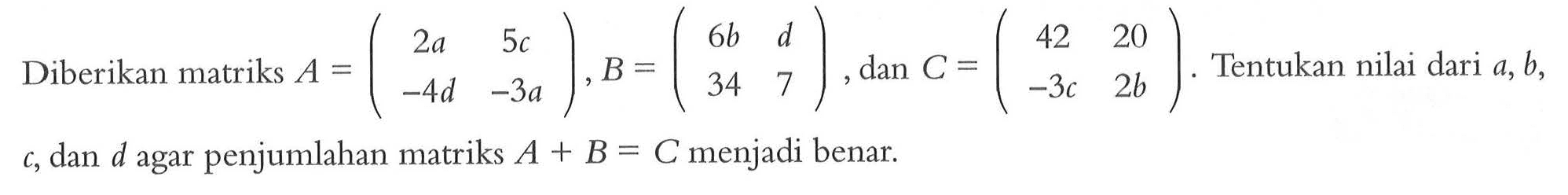 Diberikan matriks A=(2a 5c -4d -3a),B=(6b d 34 7), dan C=(42 20 -3c 2b). Tentukan nilai dari a,b,c, dan d agar penjumlahan matriks A+B=C menjadi benar.